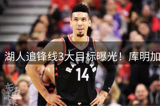 湖人追锋线3大目标曝光！库明加仍是首选 亨特成黑马备选