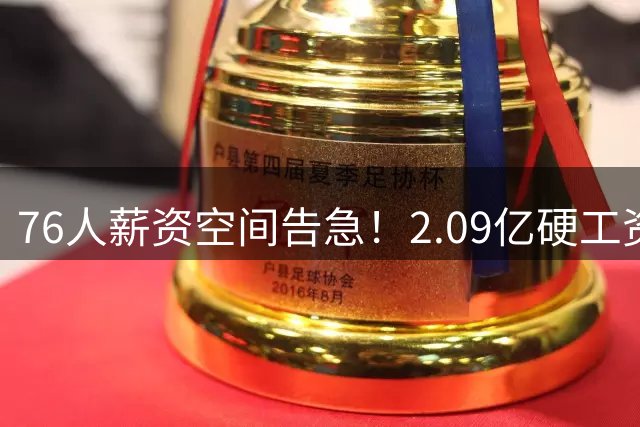 76人薪资空间告急！2.09亿硬工资帽成引援"紧箍咒